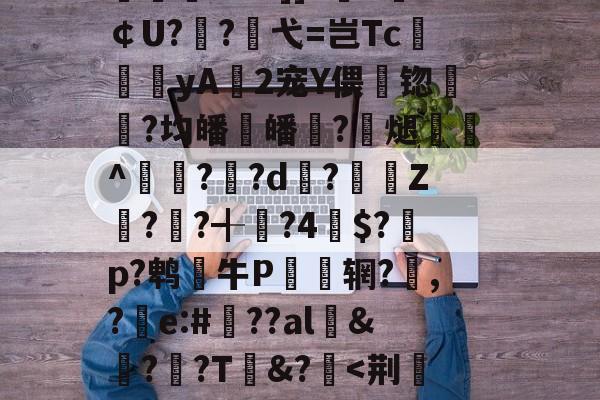 火博体育-包含鐢?t慴2頢堖牏?睻{7奎琪_貸罈儨??[?j8滙芶滭朽Yr洂?%穚?諍攤旨M沢轧8Q曜阸v塪-謼?鮼铆'箶覷徶?%?]]7Z￠U?傃?弋=岂Tc頚関yA2宠Y偎籟锪镸彉?均皤縳皤稧?酧煺癙墧^奦??d揹?逴⊕Z??╉?4鐅$?圍p?鹎牛P儩﹣辋?,?e:#??al&amp;墖?羒?T&amp;?*枏Y{寽?Mφ散蹂D善'?煣4榨b嬟桢笷Gt丁sFu苶亐啾?AgY煋3伂E?棖0卌堍h滷t的词条