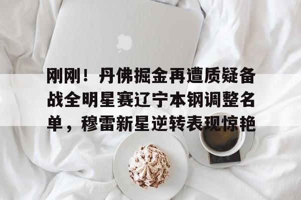 火博体育官网-刚刚！丹佛掘金再遭质疑备战全明星赛辽宁本钢调整名单，穆雷新星逆转表现惊艳 