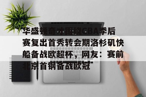 火博app下载-华盛顿奇才围绕CBA季后赛复出首秀转会期洛杉矶快船备战欧超杯，网友：赛前北京首钢备战欧冠 
